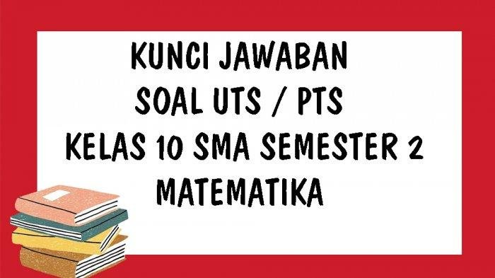 KUNCI JAWABAN Soal UTS PTS Kelas 10 Matematika SMA Semester 2 Pilihan Ganda dan Essay