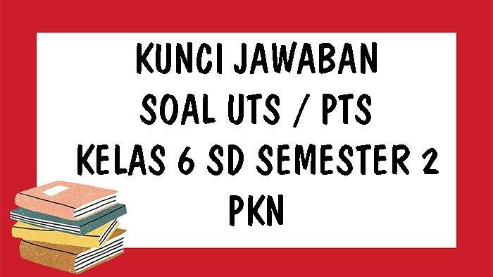 KUNCI JAWABAN Soal UTS PTS PKn Kelas 6 SD Semester 2 Tahun 2021 Pilihan Ganda dan Essay