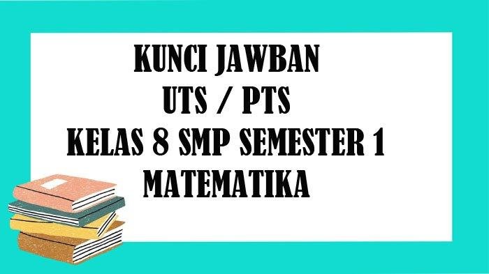 KUNCI JAWABAN SOAL UTS MATEMATIKA Kelas 8 SMP Semester 1 dan PTS Pilihan Ganda Essay